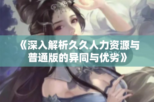 《深入解析久久人力资源与普通版的异同与优劣》