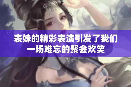 表妹的精彩表演引发了我们一场难忘的聚会欢笑