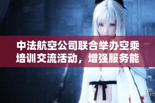 中法航空公司联合举办空乘培训交流活动，增强服务能力