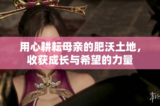用心耕耘母亲的肥沃土地，收获成长与希望的力量