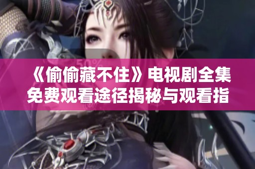 《偷偷藏不住》电视剧全集免费观看途径揭秘与观看指南