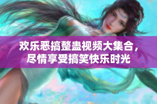 欢乐恶搞整蛊视频大集合，尽情享受搞笑快乐时光