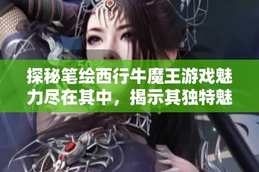 探秘笔绘西行牛魔王游戏魅力尽在其中，揭示其独特魅力与玩法解析