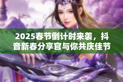 2025春节倒计时来袭，抖音新春分享官与你共庆佳节！