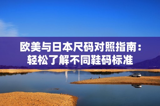 欧美与日本尺码对照指南：轻松了解不同鞋码标准