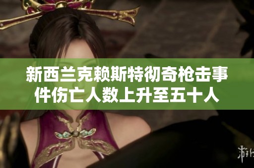 新西兰克赖斯特彻奇枪击事件伤亡人数上升至五十人
