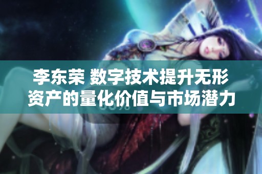 李东荣 数字技术提升无形资产的量化价值与市场潜力