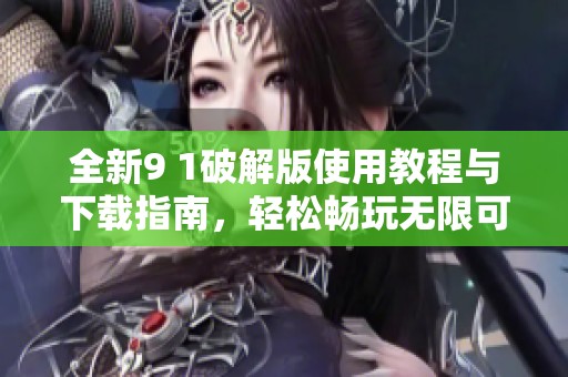 全新9 1破解版使用教程与下载指南，轻松畅玩无限可能