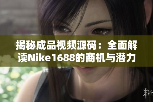 揭秘成品视频源码：全面解读Nike1688的商机与潜力