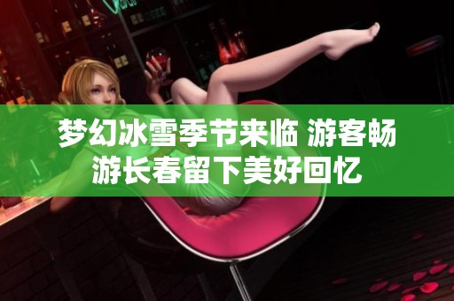 梦幻冰雪季节来临 游客畅游长春留下美好回忆
