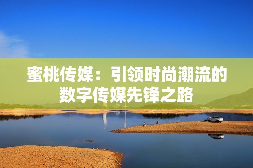 蜜桃传媒：引领时尚潮流的数字传媒先锋之路