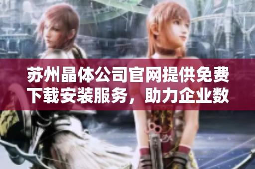 苏州晶体公司官网提供免费下载安装服务，助力企业数字化转型
