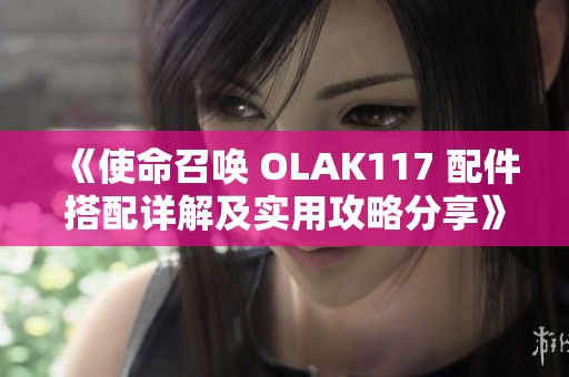 《使命召唤 OLAK117 配件搭配详解及实用攻略分享》