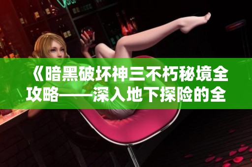 《暗黑破坏神三不朽秘境全攻略——深入地下探险的全方位指南》
