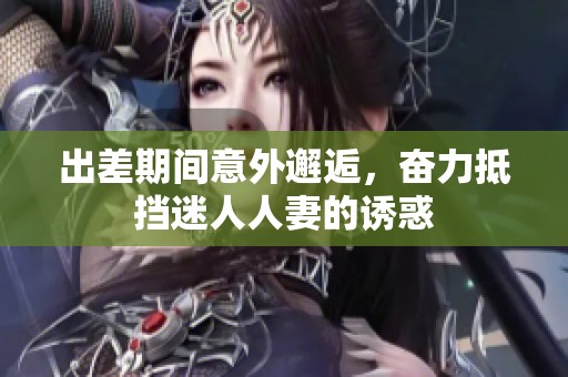 出差期间意外邂逅，奋力抵挡迷人人妻的诱惑