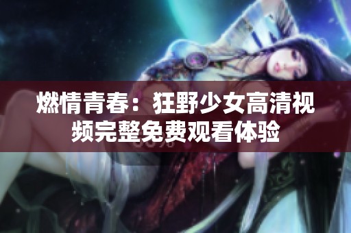 燃情青春：狂野少女高清视频完整免费观看体验
