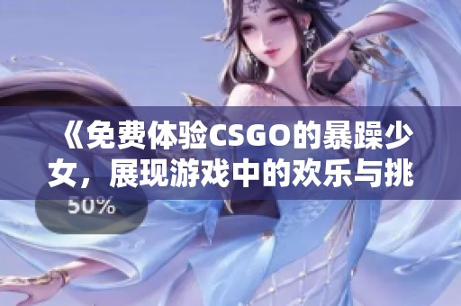 《免费体验CSGO的暴躁少女，展现游戏中的欢乐与挑战》