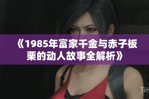 《1985年富家千金与赤子板栗的动人故事全解析》