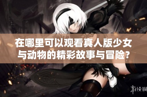 在哪里可以观看真人版少女与动物的精彩故事与冒险？