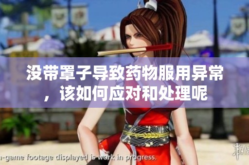没带罩子导致药物服用异常，该如何应对和处理呢