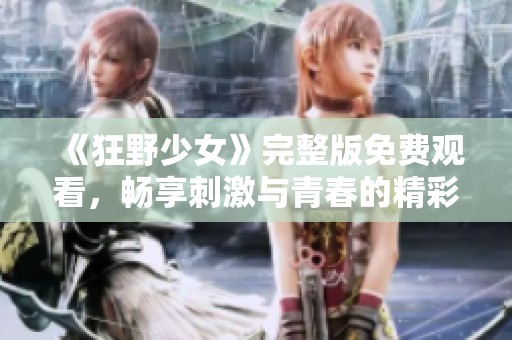 《狂野少女》完整版免费观看，畅享刺激与青春的精彩故事