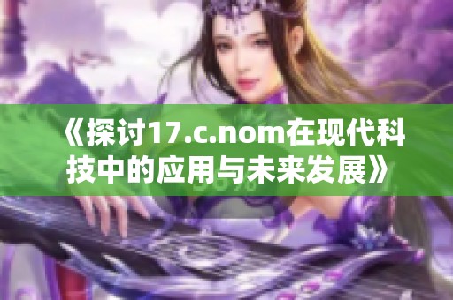 《探讨17.c.nom在现代科技中的应用与未来发展》