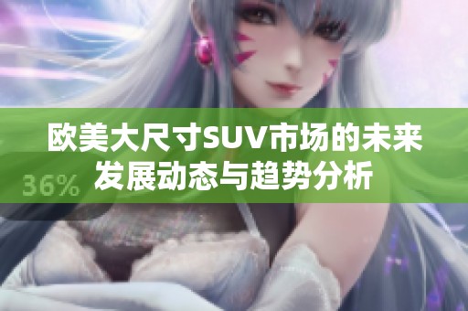 欧美大尺寸SUV市场的未来发展动态与趋势分析