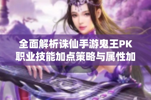 全面解析诛仙手游鬼王PK职业技能加点策略与属性加成