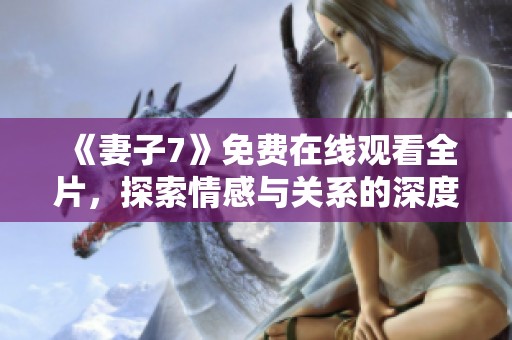 《妻子7》免费在线观看全片，探索情感与关系的深度探索之旅