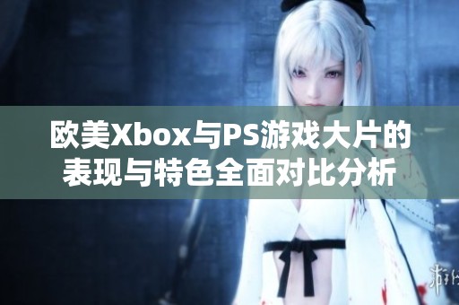 欧美Xbox与PS游戏大片的表现与特色全面对比分析