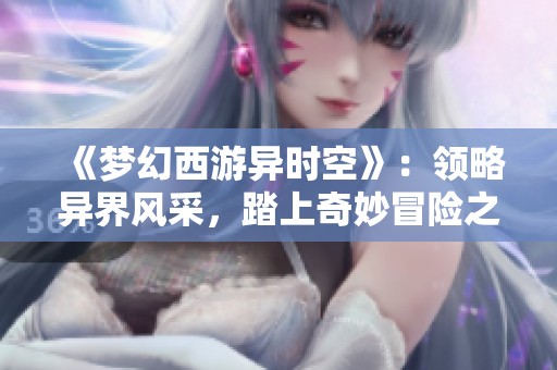 《梦幻西游异时空》：领略异界风采，踏上奇妙冒险之旅的全新征途