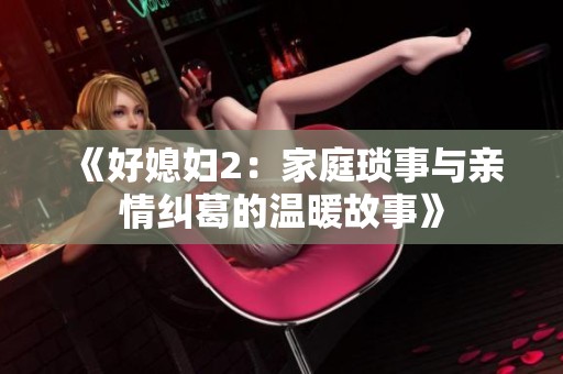 《好媳妇2：家庭琐事与亲情纠葛的温暖故事》