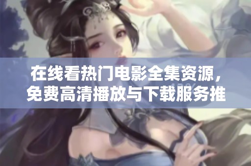 在线看热门电影全集资源，免费高清播放与下载服务推荐