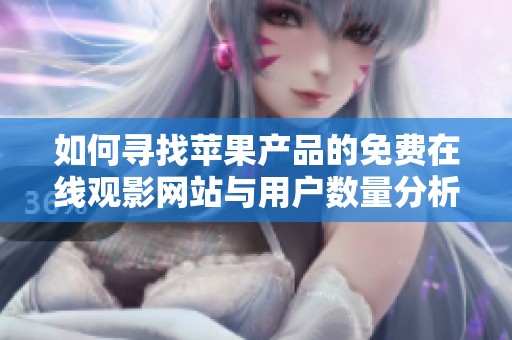 如何寻找苹果产品的免费在线观影网站与用户数量分析