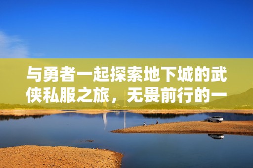 与勇者一起探索地下城的武侠私服之旅，无畏前行的一段精彩历程