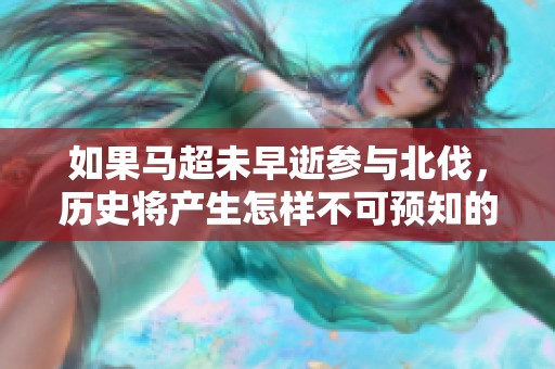 如果马超未早逝参与北伐，历史将产生怎样不可预知的局面