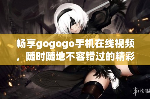 畅享gogogo手机在线视频，随时随地不容错过的精彩内容
