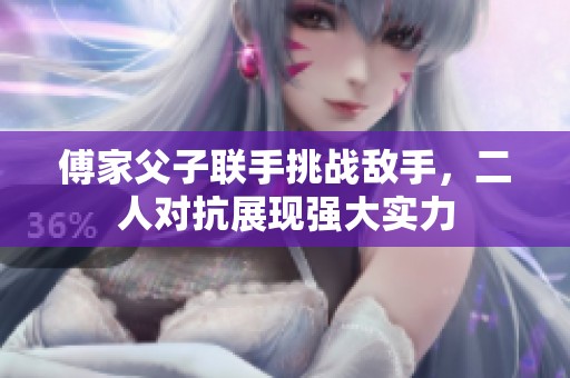 傅家父子联手挑战敌手，二人对抗展现强大实力
