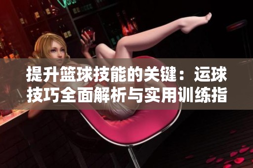 提升篮球技能的关键：运球技巧全面解析与实用训练指南
