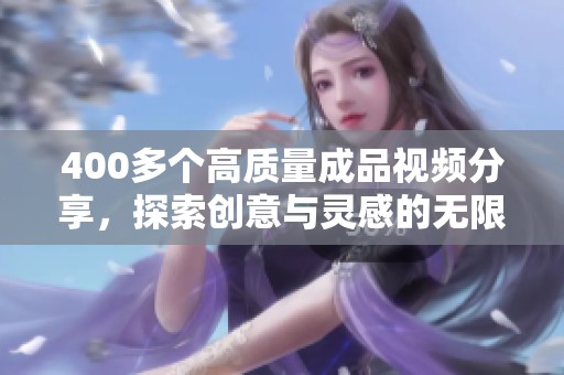 400多个高质量成品视频分享，探索创意与灵感的无限可能