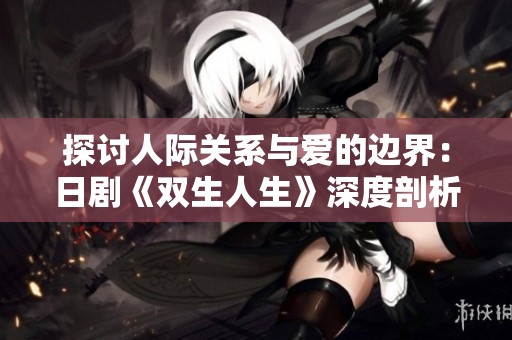 探讨人际关系与爱的边界：日剧《双生人生》深度剖析