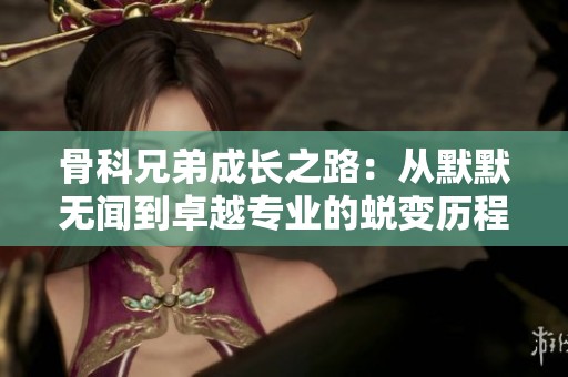 骨科兄弟成长之路：从默默无闻到卓越专业的蜕变历程