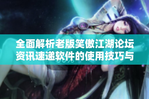 全面解析老版笑傲江湖论坛资讯速递软件的使用技巧与玩法