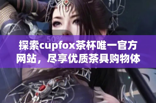 探索cupfox茶杯唯一官方网站，尽享优质茶具购物体验