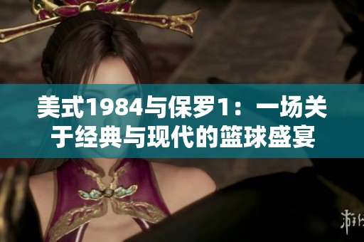 美式1984与保罗1：一场关于经典与现代的篮球盛宴