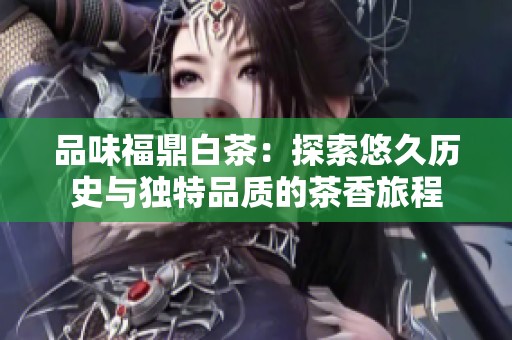 品味福鼎白茶：探索悠久历史与独特品质的茶香旅程
