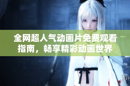 全网超人气动画片免费观看指南，畅享精彩动画世界