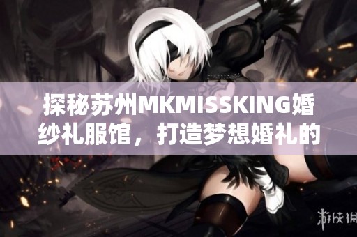 探秘苏州MKMISSKING婚纱礼服馆，打造梦想婚礼的秘密基地