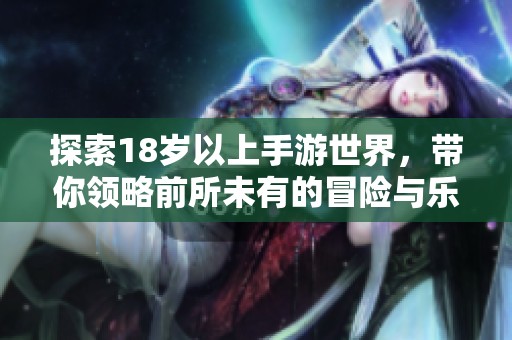 探索18岁以上手游世界，带你领略前所未有的冒险与乐趣