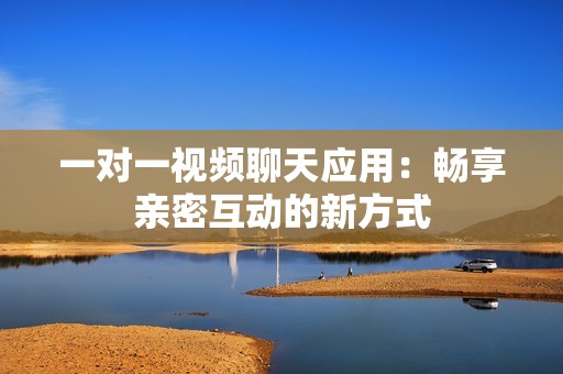 一对一视频聊天应用：畅享亲密互动的新方式
